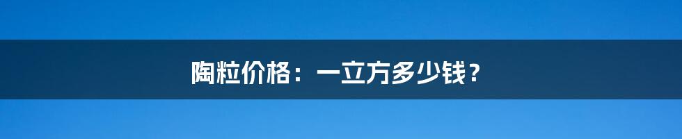 陶粒价格:一立方多少钱?