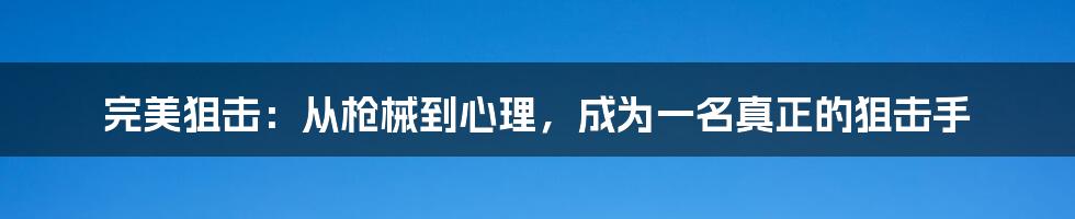 完美狙击:从枪械到心理,成为一名真正的狙击手