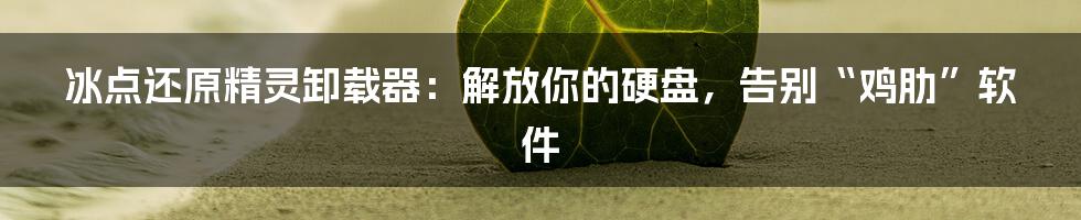 冰点还原精灵卸载器:解放你的硬盘,告别“鸡肋”软件