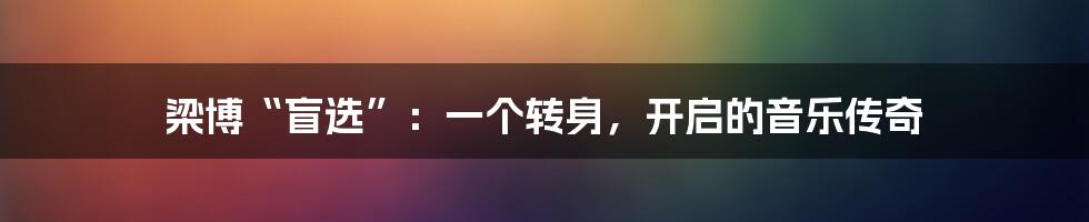 梁博“盲选”：一个转身，开启的音乐传奇