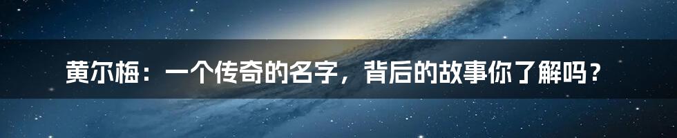 黄尔梅:一个传奇的名字,背后的故事你了解吗?