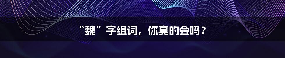 “魏”字组词,你真的会吗?