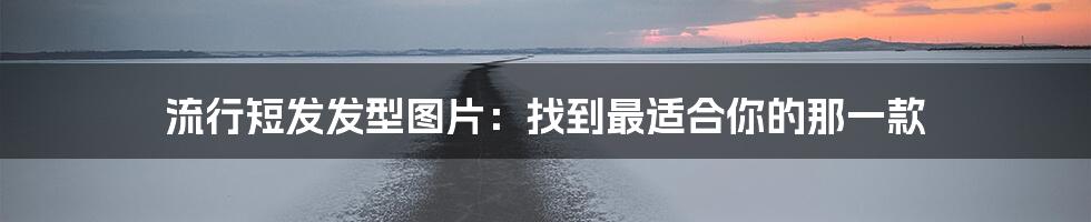 流行短发发型图片:找到最适合你的那一款
