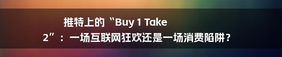 推特上的“Buy 1 Take 2”:一场互联网狂欢还是一场消费陷阱?