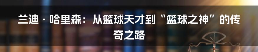 兰迪·哈里森:从篮球天才到“篮球之神”的传奇之路