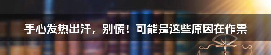 手心发热出汗,别慌!可能是这些原因在作祟