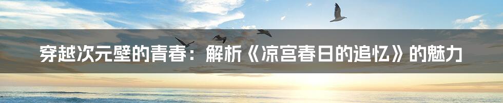 穿越次元壁的青春:解析《凉宫春日的追忆》的魅力