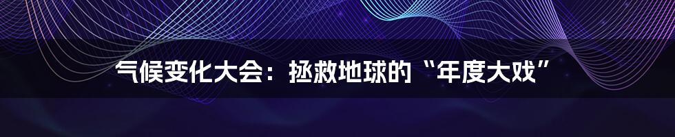 气候变化大会：拯救地球的“年度大戏”