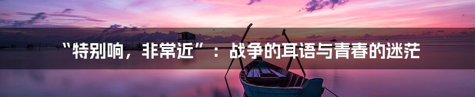 “特别响,非常近”:战争的耳语与青春的迷茫