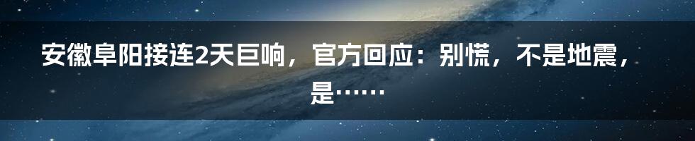安徽阜阳接连2天巨响,官方回应:别慌,不是地震,是……