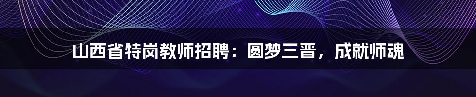 山西省特岗教师招聘:圆梦三晋,成就师魂