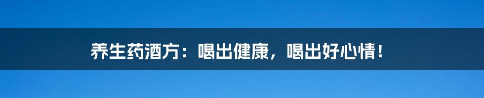 养生药酒方：喝出健康，喝出好心情！