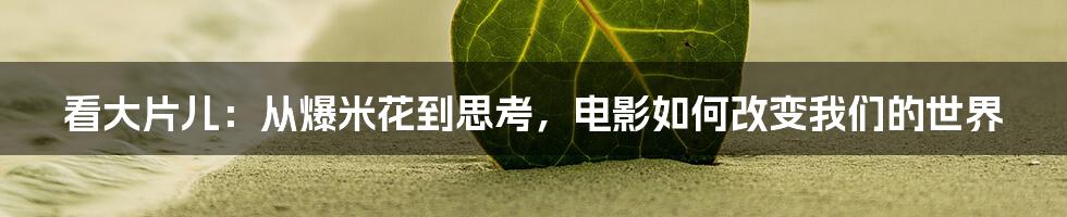 看大片儿：从爆米花到思考，电影如何改变我们的世界