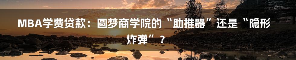 MBA学费贷款：圆梦商学院的“助推器”还是“隐形炸弹”？