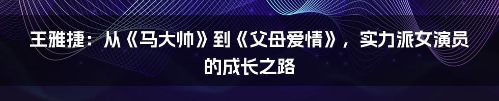 王雅捷:从《马大帅》到《父母爱情》,实力派女演员的成长之路