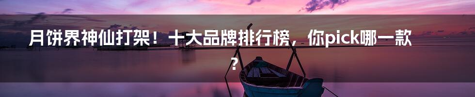 月饼界神仙打架!十大品牌排行榜,你pick哪一款?
