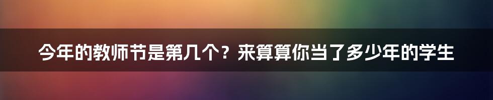 今年的教师节是第几个?来算算你当了多少年的学生