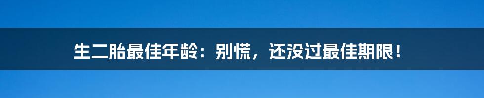 生二胎最佳年龄：别慌，还没过最佳期限！