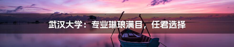 武汉大学:专业琳琅满目,任君选择