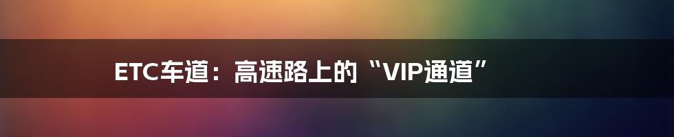 ETC车道：高速路上的“VIP通道”