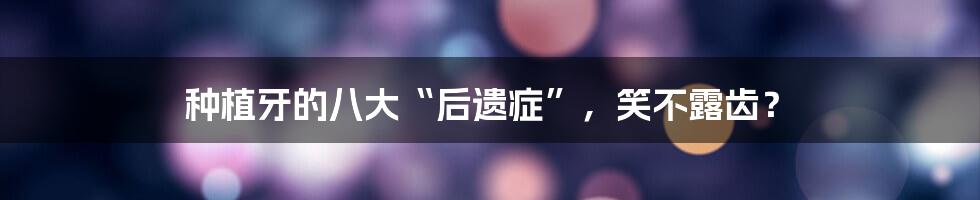 种植牙的八大“后遗症”，笑不露齿？