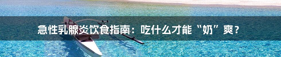 急性乳腺炎饮食指南:吃什么才能“奶”爽?