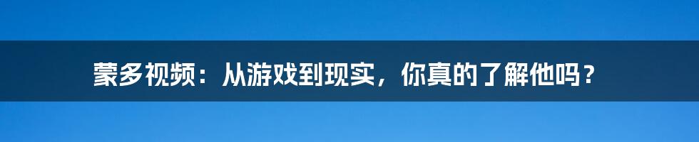 蒙多视频:从游戏到现实,你真的了解他吗?
