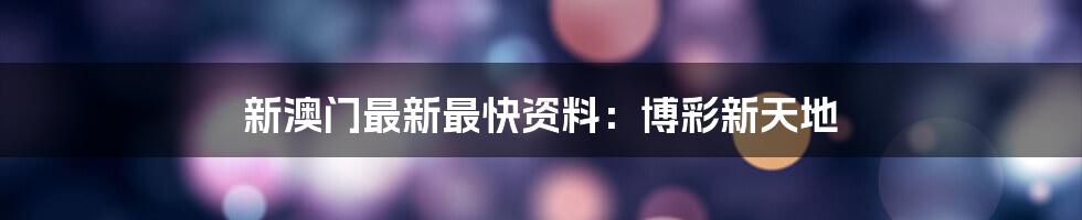 新澳门最新最快资料：博彩新天地