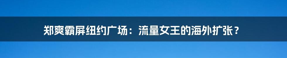 郑爽霸屏纽约广场：流量女王的海外扩张？
