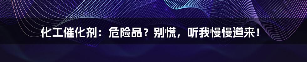 化工催化剂:危险品?别慌,听我慢慢道来!