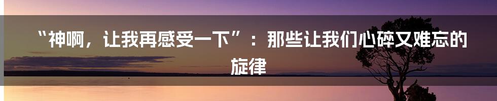 “神啊,让我再感受一下”:那些让我们心碎又难忘的旋律