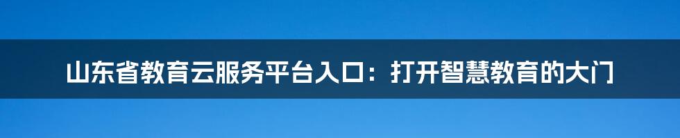山东省教育云服务平台入口:打开智慧教育的大门