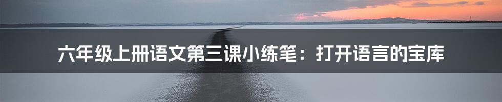 六年级上册语文第三课小练笔:打开语言的宝库