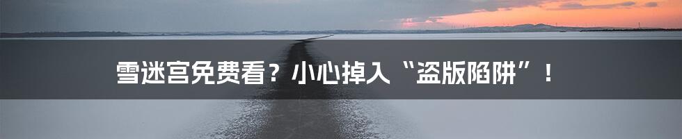 雪迷宫免费看?小心掉入“盗版陷阱”!