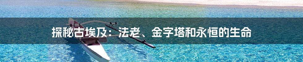 探秘古埃及:法老、金字塔和永恒的生命
