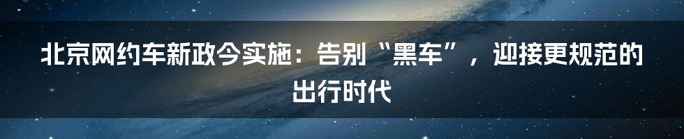 北京网约车新政今实施:告别“黑车”,迎接更规范的出行时代