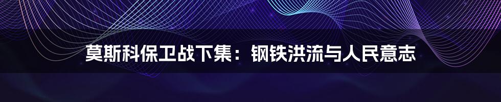 莫斯科保卫战下集:钢铁洪流与人民意志