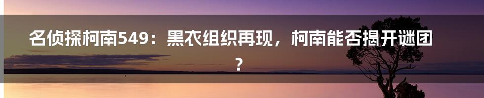 名侦探柯南549:黑衣组织再现,柯南能否揭开谜团?