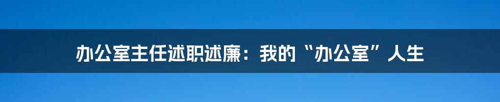 办公室主任述职述廉:我的“办公室”人生