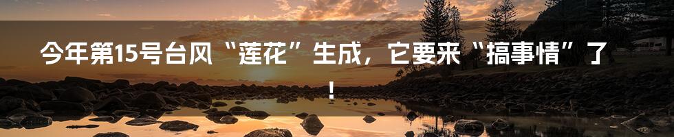 今年第15号台风“莲花”生成,它要来“搞事情”了!