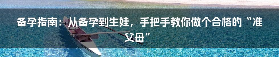 备孕指南:从备孕到生娃,手把手教你做个合格的“准父母”