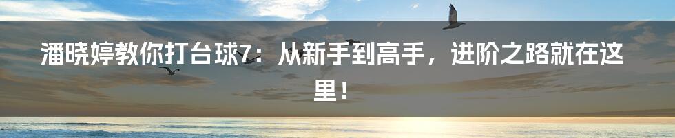 潘晓婷教你打台球7:从新手到高手,进阶之路就在这里!