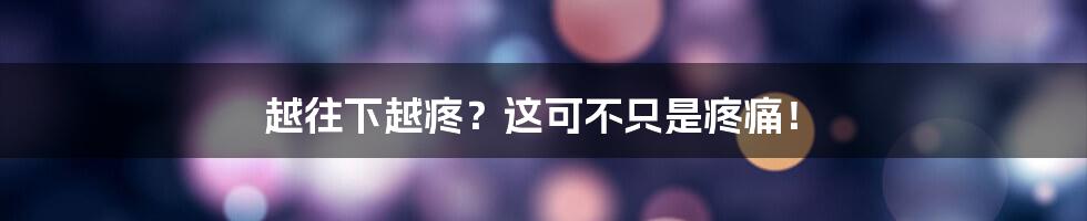 越往下越疼?这可不只是疼痛!