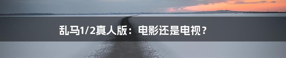 乱马1/2真人版:电影还是电视?
