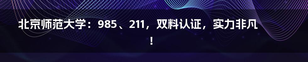 北京师范大学：985、211，双料认证，实力非凡！