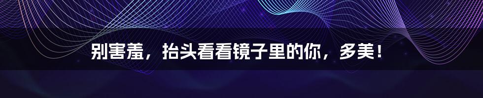 别害羞,抬头看看镜子里的你,多美!