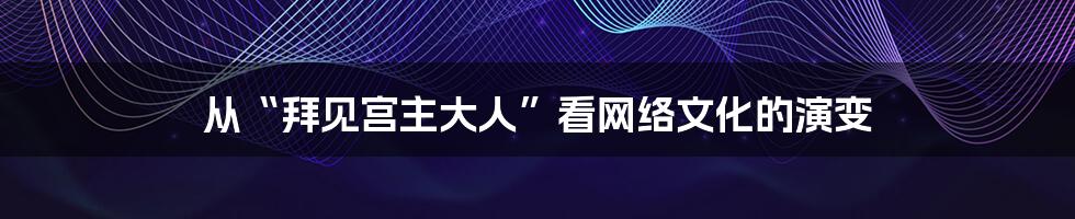 从“拜见宫主大人”看网络文化的演变