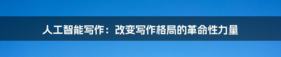 人工智能写作:改变写作格局的革命性力量