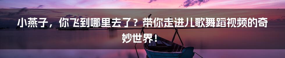 小燕子,你飞到哪里去了?带你走进儿歌舞蹈视频的奇妙世界!