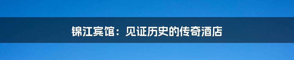 锦江宾馆:见证历史的传奇酒店